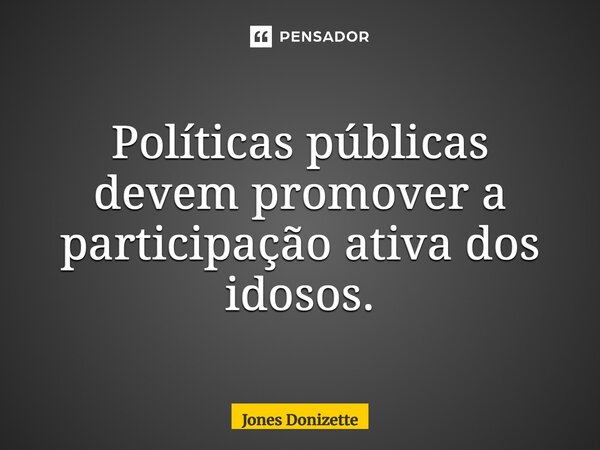 ⁠Políticas públicas devem promover a participação ativa dos idosos.... Frase de Jones Donizette.