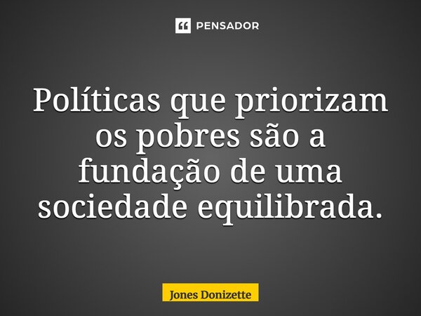 ⁠Políticas que priorizam os pobres são a fundação de uma sociedade equilibrada.... Frase de Jones Donizette.