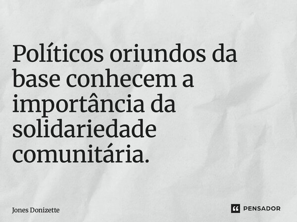 ⁠Políticos oriundos da base conhecem a importância da solidariedade comunitária.... Frase de Jones Donizette.