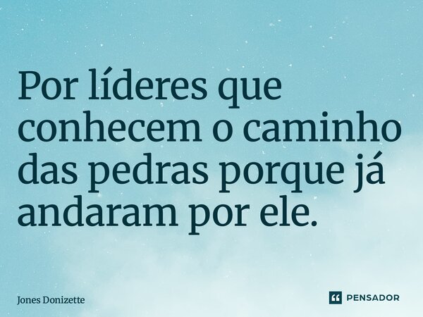 ⁠Por líderes que conhecem o caminho das pedras porque já andaram por ele.... Frase de Jones Donizette.