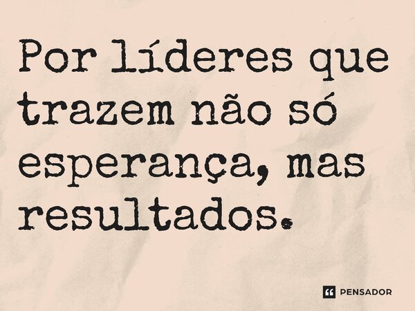 ⁠Por líderes que trazem não só esperança, mas resultados.... Frase de Jones Donizette.