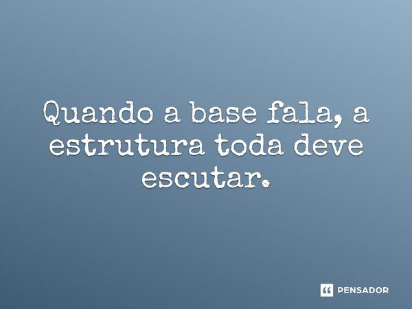 ⁠Quando a base fala, a estrutura toda deve escutar.... Frase de Jones Donizette.