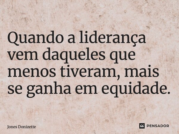 ⁠Quando a liderança vem daqueles que menos tiveram, mais se ganha em equidade.... Frase de Jones Donizette.