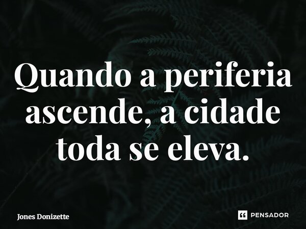 ⁠Quando a periferia ascende, a cidade toda se eleva.... Frase de Jones Donizette.