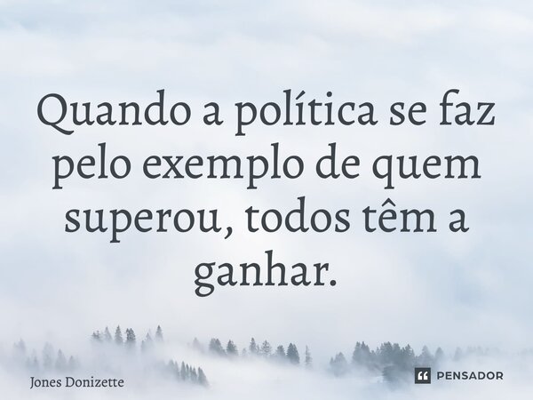 ⁠Quando a política se faz pelo exemplo de quem superou, todos têm a ganhar.... Frase de Jones Donizette.