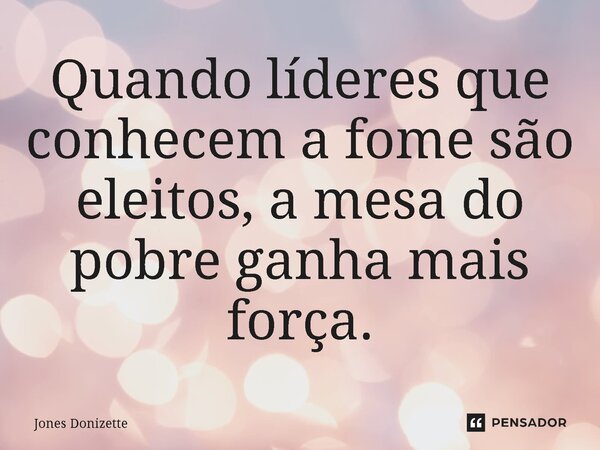 ⁠Quando líderes que conhecem a fome são eleitos, a mesa do pobre ganha mais força.... Frase de Jones Donizette.