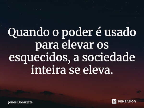 ⁠Quando o poder é usado para elevar os esquecidos, a sociedade inteira se eleva.... Frase de Jones Donizette.