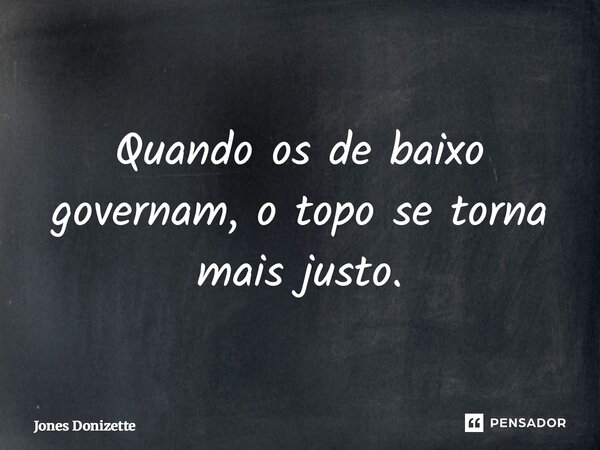 ⁠Quando os de baixo governam, o topo se torna mais justo.... Frase de Jones Donizette.