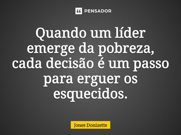 ⁠Quando um líder emerge da pobreza, cada decisão é um passo para erguer os esquecidos.... Frase de Jones Donizette.