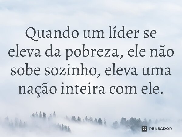 ⁠Quando um líder se eleva da pobreza, ele não sobe sozinho, eleva uma nação inteira com ele.... Frase de Jones Donizette.