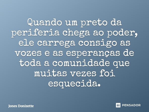 ⁠Quando um preto da periferia chega ao poder, ele carrega consigo as vozes e as esperanças de toda a comunidade que muitas vezes foi esquecida.... Frase de Jones Donizette.