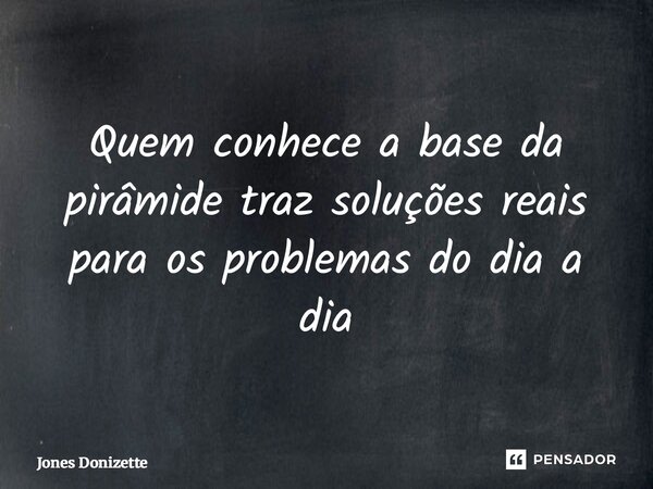 ⁠Quem conhece a base da pirâmide traz soluções reais para os problemas do dia a dia... Frase de Jones Donizette.