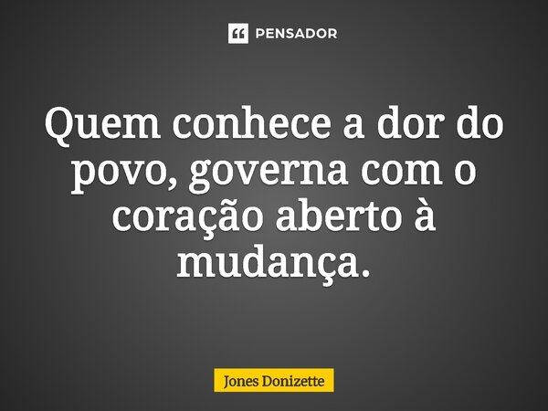 ⁠Quem conhece a dor do povo, governa com o coração aberto à mudança.... Frase de Jones Donizette.