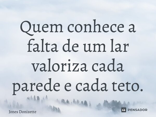 ⁠Quem conhece a falta de um lar valoriza cada parede e cada teto.... Frase de Jones Donizette.