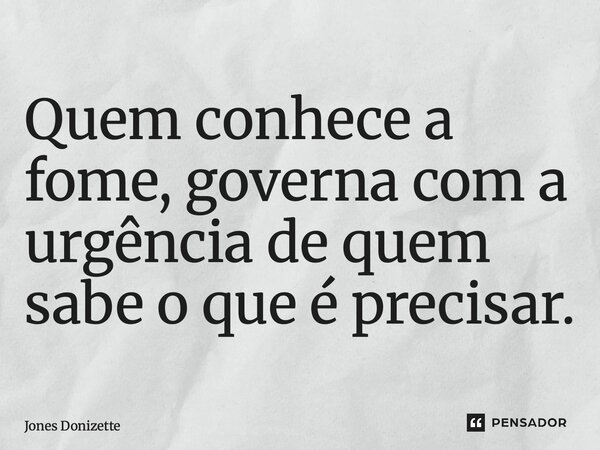 ⁠Quem conhece a fome, governa com a urgência de quem sabe o que é precisar.... Frase de Jones Donizette.