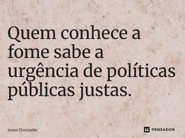 ⁠Quem conhece a fome sabe a urgência de políticas públicas justas.... Frase de Jones Donizette.
