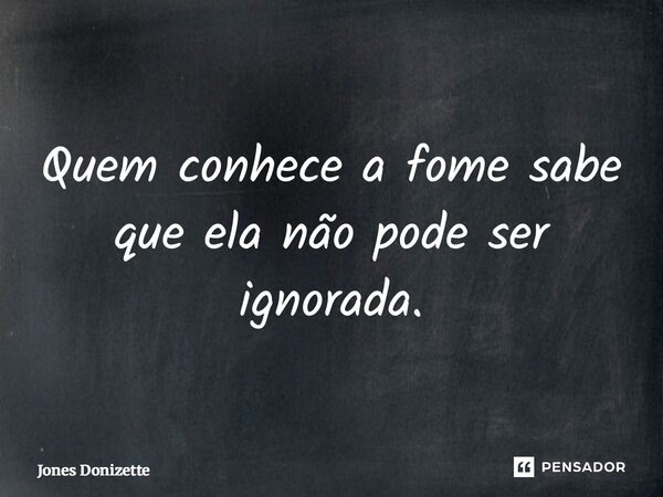 ⁠Quem conhece a fome sabe que ela não pode ser ignorada.... Frase de Jones Donizette.
