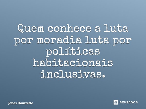 ⁠Quem conhece a luta por moradia luta por políticas habitacionais inclusivas.... Frase de Jones Donizette.