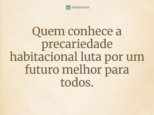 ⁠Quem conhece a precariedade habitacional luta por um futuro melhor para todos.... Frase de Jones Donizette.