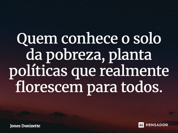 ⁠Quem conhece o solo da pobreza, planta políticas que realmente florescem para todos.... Frase de Jones Donizette.