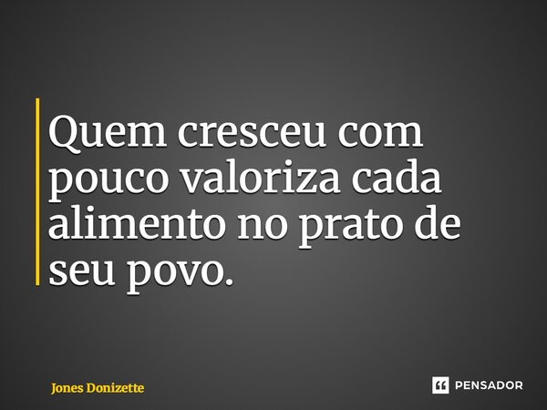 ⁠Quem cresceu com pouco valoriza cada alimento no prato de seu povo.... Frase de Jones Donizette.