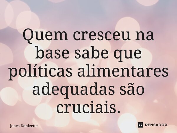 ⁠Quem cresceu na base sabe que políticas alimentares adequadas são cruciais.... Frase de Jones Donizette.