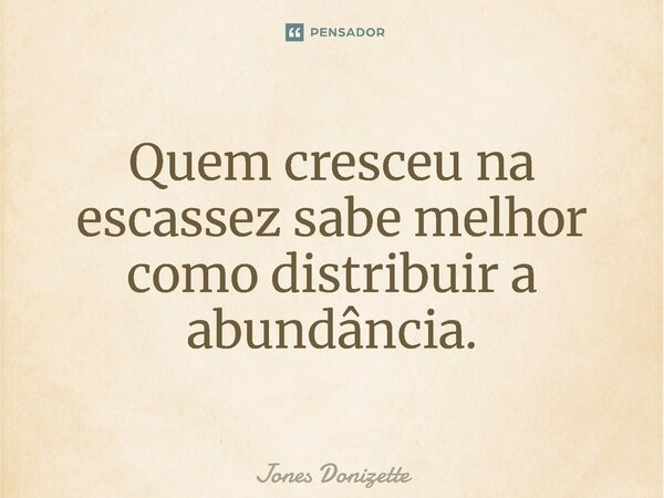 ⁠Quem cresceu na escassez sabe melhor como distribuir a abundância.... Frase de Jones Donizette.