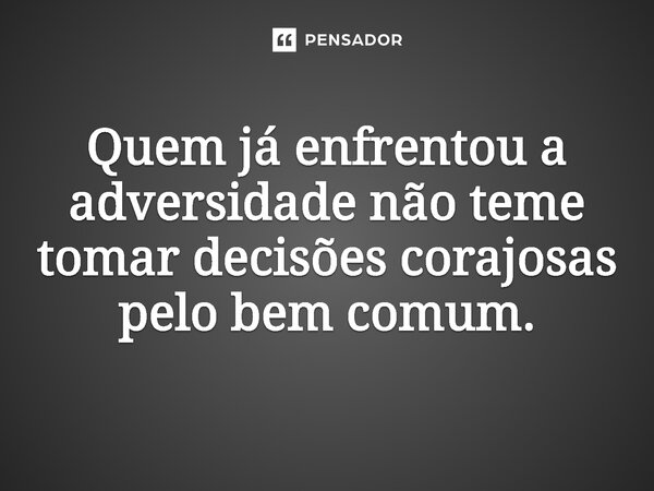 ⁠Quem já enfrentou a adversidade não teme tomar decisões corajosas pelo bem comum.... Frase de Jones Donizette.