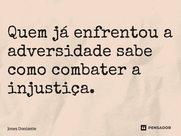 ⁠Quem já enfrentou a adversidade sabe como combater a injustiça.... Frase de Jones Donizette.