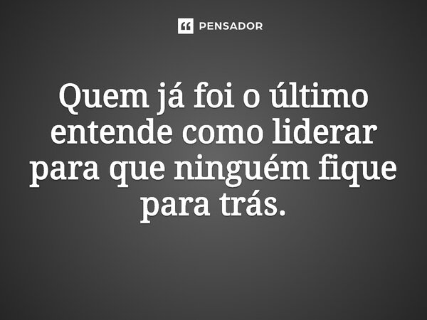⁠Quem já foi o último entende como liderar para que ninguém fique para trás.... Frase de Jones Donizette.