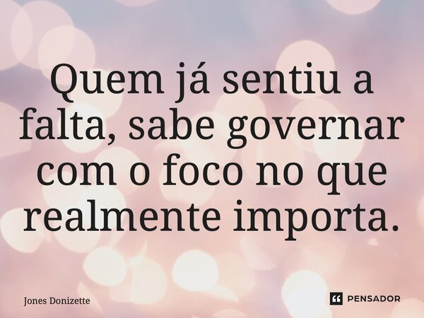 ⁠Quem já sentiu a falta, sabe governar com o foco no que realmente importa.... Frase de Jones Donizette.
