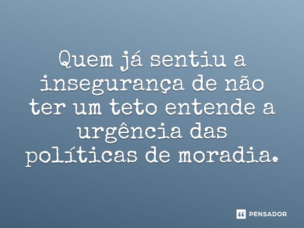 ⁠Quem já sentiu a insegurança de não ter um teto entende a urgência das políticas de moradia.... Frase de Jones Donizette.