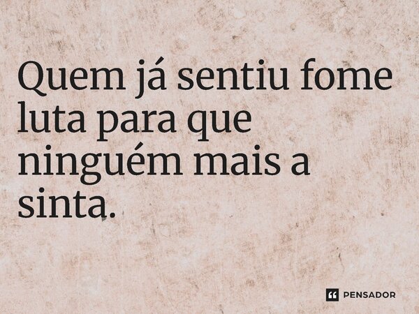 ⁠Quem já sentiu fome luta para que ninguém mais a sinta.... Frase de Jones Donizette.