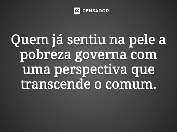 ⁠ Quem já sentiu na pele a pobreza governa com uma perspectiva que transcende o comum.... Frase de Jones Donizette.