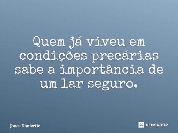 ⁠Quem já viveu em condições precárias sabe a importância de um lar seguro.... Frase de Jones Donizette.