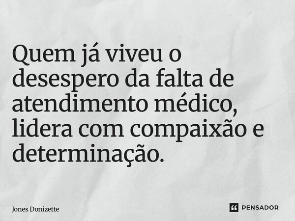 ⁠Quem já viveu o desespero da falta de atendimento médico, lidera com compaixão e determinação.... Frase de Jones Donizette.