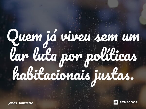 ⁠Quem já viveu sem um lar luta por políticas habitacionais justas.... Frase de Jones Donizette.