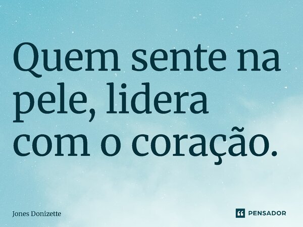 ⁠Quem sente na pele, lidera com o coração.... Frase de Jones Donizette.