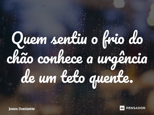 ⁠Quem sentiu o frio do chão conhece a urgência de um teto quente.... Frase de Jones Donizette.