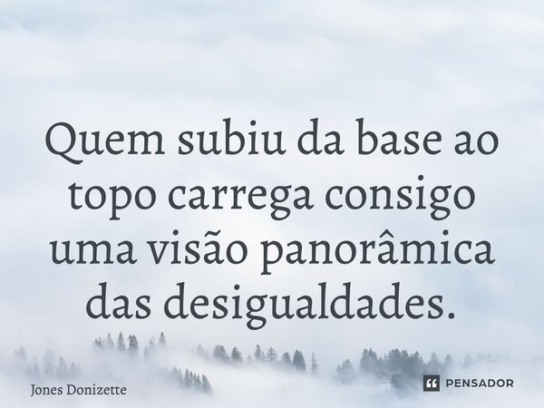 ⁠ Quem subiu da base ao topo carrega consigo uma visão panorâmica das desigualdades.... Frase de Jones Donizette.