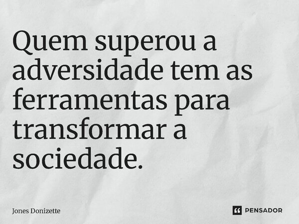 ⁠Quem superou a adversidade tem as ferramentas para transformar a sociedade.... Frase de Jones Donizette.
