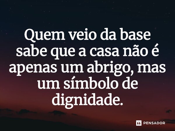 ⁠Quem veio da base sabe que a casa não é apenas um abrigo, mas um símbolo de dignidade.... Frase de Jones Donizette.