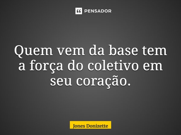 ⁠Quem vem da base tem a força do coletivo em seu coração.... Frase de Jones Donizette.