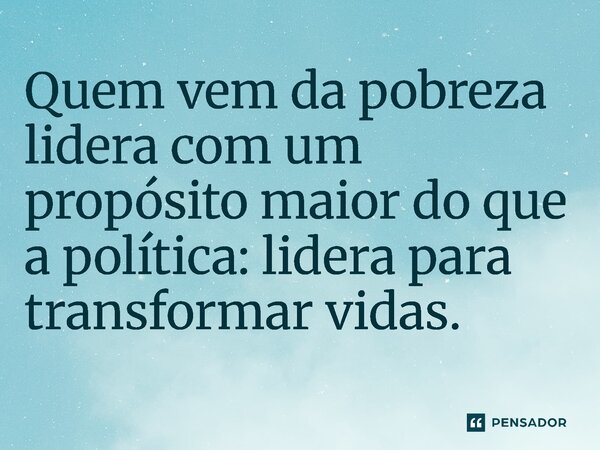 ⁠Quem vem da pobreza lidera com um propósito maior do que a política: lidera para transformar vidas.... Frase de Jones Donizette.