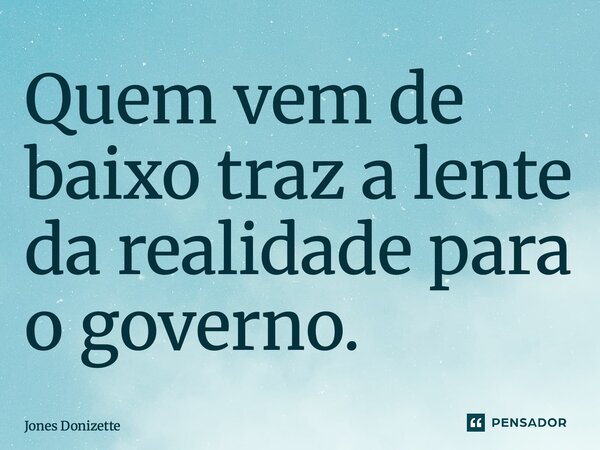 ⁠Quem vem de baixo traz a lente da realidade para o governo.... Frase de Jones Donizette.