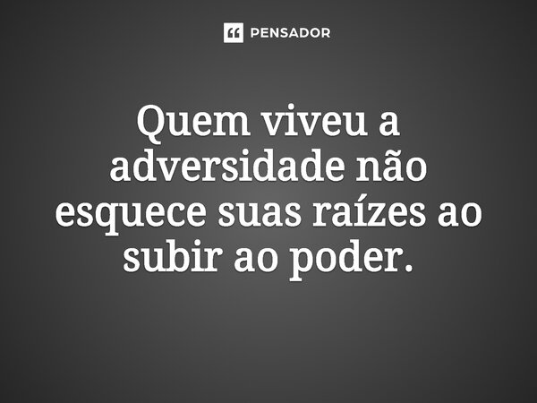 ⁠Quem viveu a adversidade não esquece suas raízes ao subir ao poder.... Frase de Jones Donizette.
