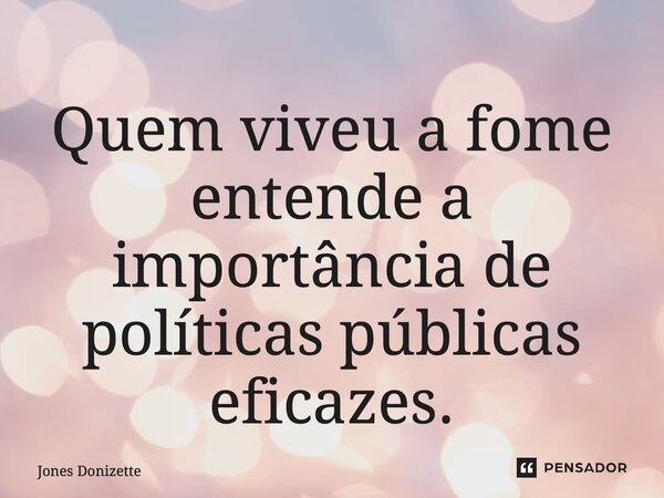 Quem viveu a fome entende a importância de políticas públicas eficazes.... Frase de Jones Donizette.