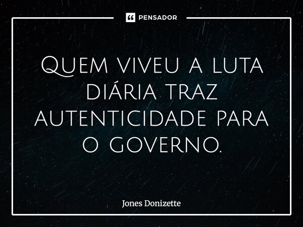 ⁠Quem viveu a luta diária traz autenticidade para o governo.... Frase de Jones Donizette.