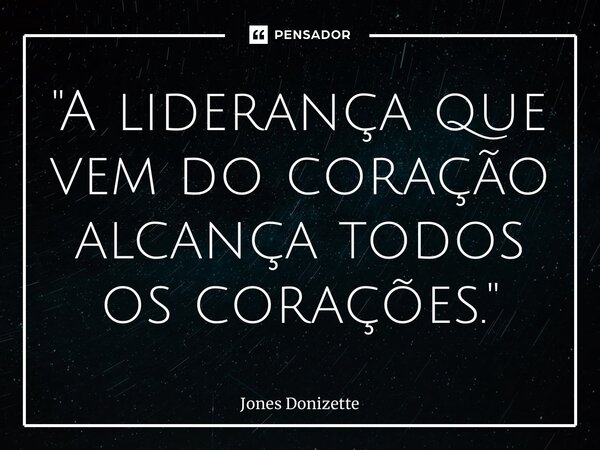 ⁠"A liderança que vem do coração alcança todos os corações."... Frase de Jones Donizette.