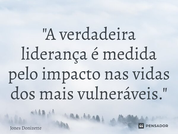 ⁠"A verdadeira liderança é medida pelo impacto nas vidas dos mais vulneráveis."... Frase de Jones Donizette.